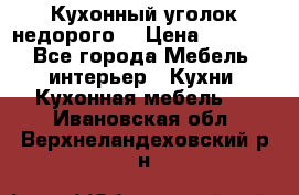 Кухонный уголок недорого. › Цена ­ 6 500 - Все города Мебель, интерьер » Кухни. Кухонная мебель   . Ивановская обл.,Верхнеландеховский р-н